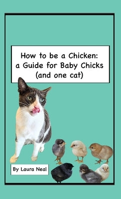 How to be a Chicken: a Guide for Baby Chicks (and one cat) by Neal, Laura
