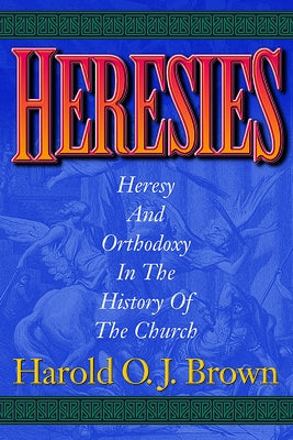 Heresies: Heresy and Orthodoxy in the History of the Church by Brown, Harold O. J.