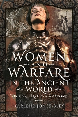 Women and Warfare in the Ancient World: Virgins, Viragos and Amazons by Jones-Bley, Karlene