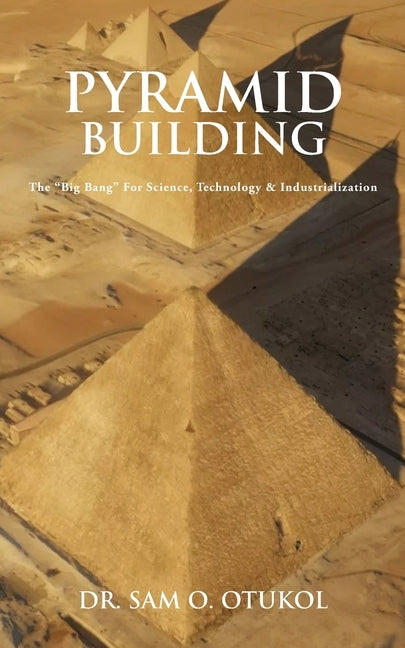Pyramid Building: The "Big Bang" For Science, Technology & Industrialization by Otukol, Sam