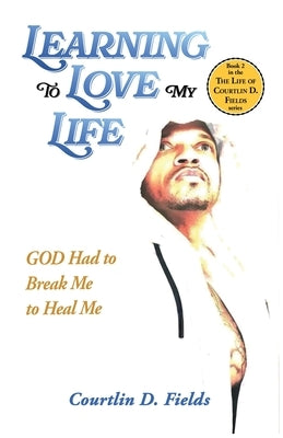 Learning To Love My Life: GOD Had to Break Me to Heal Me by Fields, Courtlin D.