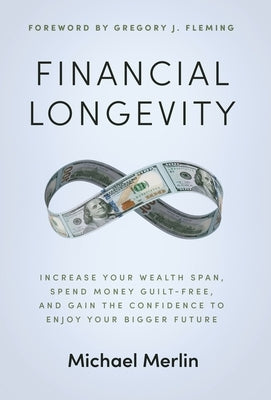 Financial Longevity: Increase Your Wealth Span, Spend Money Guilt-Free, and Gain the Confidence to Enjoy Your Bigger Future by Merlin, Michael