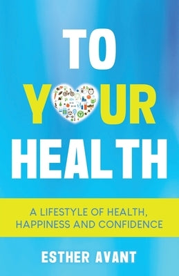 To Your Health: A Lifestyle of Health, Happiness and Confidence by Avant, Esther