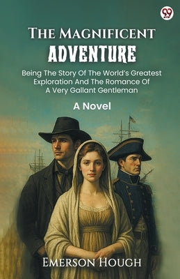 The Magnificent Adventure Being The Story Of The World s Greatest Exploration And The Romance Of A Very Gallant Gentleman A Novel by Hough, Emerson