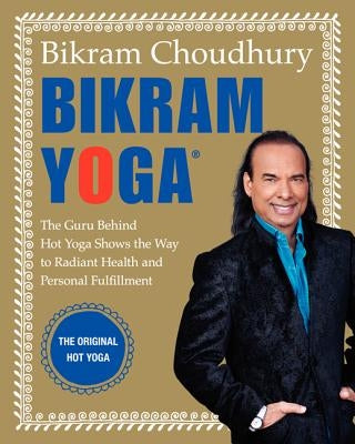 Bikram Yoga: The Guru Behind Hot Yoga Shows the Way to Radiant Health and Personal Fulfillment by Choudhury, Bikram