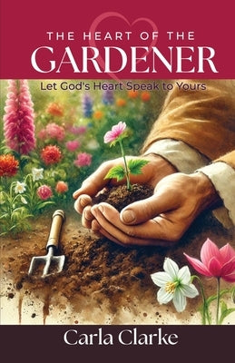 The Heart of the Gardener: Let God's Heart Speak to Yours by Clarke, Carla