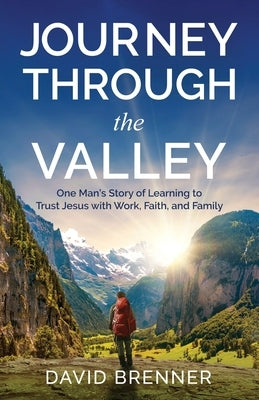 Journey Through the Valley: One Man's Story of Learning to Trust Jesus with Work, Faith, and Family by Brenner, David