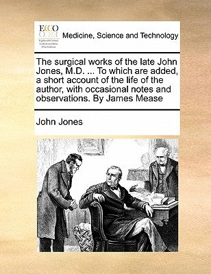 The Surgical Works of the Late John Jones, M.D. ... to Which Are Added, a Short Account of the Life of the Author, with Occasional Notes and Observati by Jones, John