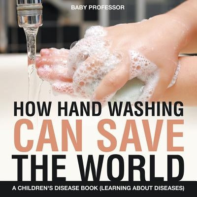 How Hand Washing Can Save the World A Children's Disease Book (Learning About Diseases) by Baby Professor