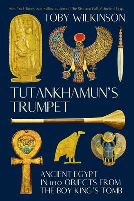 Tutankhamun's Trumpet: Ancient Egypt in 100 Objects from the Boy-King's Tomb by Wilkinson, Toby