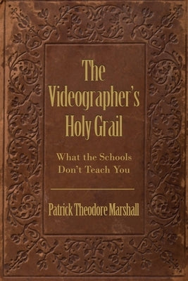 The Videographer's Holy Grail: What the Schools Don't Teach You by Marshall, Patrick Theodore