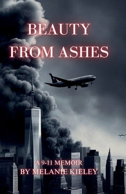 Beauty From Ashes, A 9/11 Memoir by Kieley, Melanie A.