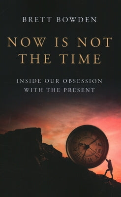 Now Is Not the Time: Inside Our Obsession with the Present by Bowden, Brett