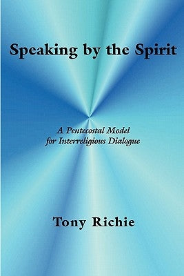 Speaking by the Spirit: A Pentecostal Model for Interreligious Dialogue by Richie, Tony