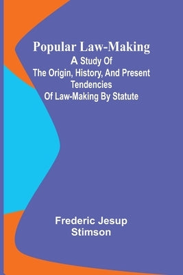 Popular Law-making; A study of the origin, history, and present tendencies of law-making by statute by Jesup Stimson, Frederic