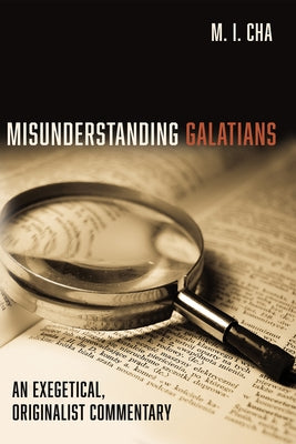 Misunderstanding Galatians: An Exegetical, Originalist Commentary by Cha, M. I.