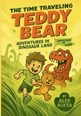 The Time Traveling Teddy Bear: Adventures in Dinosaur Land by Alicea, Alex