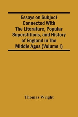 Essays On Subject Connected With The Literature, Popular Superstitions, And History Of England In The Middle Ages (Volume I) by Wright, Thomas