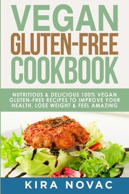 Vegan Gluten Free Cookbook: Nutritious and Delicious, 100% Vegan + Gluten Free Recipes to Improve Your Health, Lose Weight, and Feel Amazing by Novac, Kira