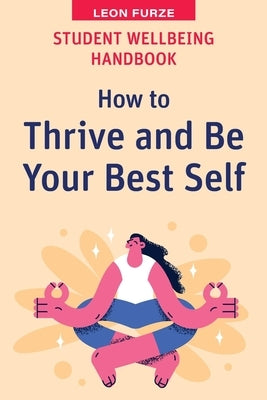 Student Wellbeing Handbook: How to Thrive and Be Your Best Self by Furze, Leon