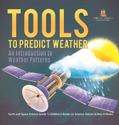 Tools to Predict Weather: An Introduction to Weather Patterns Earth and Space Science Grade 1 Children's Books on Science, Nature & How It Works by Baby Professor