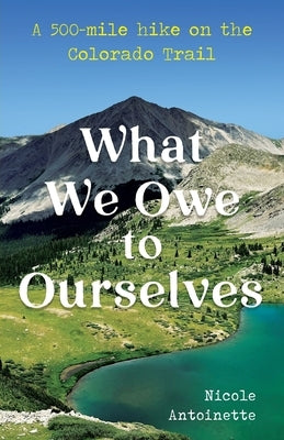 What We Owe to Ourselves: a 500-mile hike on the Colorado Trail by Antoinette, Nicole
