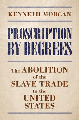 Proscription by Degrees: The Abolition of the Slave Trade to the United States by Morgan, Kenneth