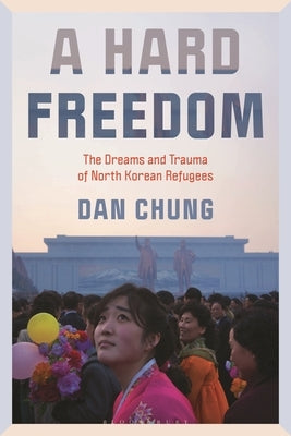A Hard Freedom: The Dreams and Trauma of North Korean Refugees by Chung, Dan