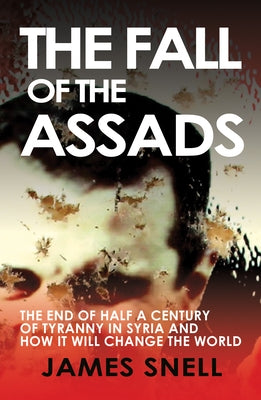Fall of the House of Assad: How the End of Syria's Regime Will Change the World by Snell, James