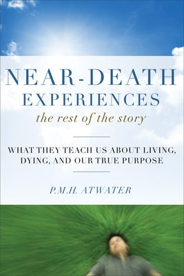 Near-Death Experiences, the Rest of the Story: What They Teach Us about Living and Dying and Our True Purpose by Atwater, P. M. H.