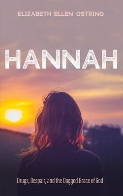 Hannah: Drugs, Despair, and the Dogged Grace of God by Ostring, Elizabeth Ellen