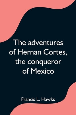 The adventures of Hernan Cortes, the conqueror of Mexico by L. Hawks, Francis