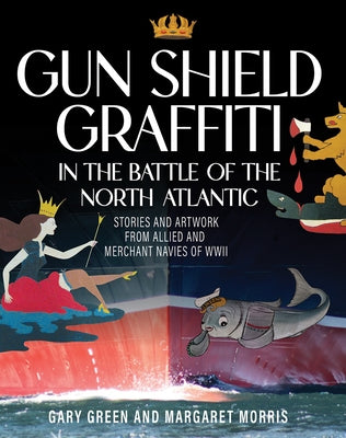 Gun Shield Graffiti in the Battle of the North Atlantic: Stories and Artwork from Allied and Merchant Navies of WWII by Green, Gary