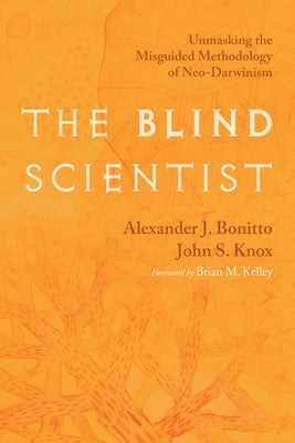 The Blind Scientist: Unmasking the Misguided Methodology of Neo-Darwinism by Bonitto, Alexander J.