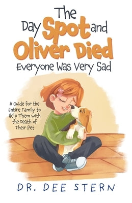 The Day Spot and Oliver Died Everyone Was Very Sad: A Guide for the Entire Family to Help Them with the Death of Their Beloved Pet by Stern, Dee