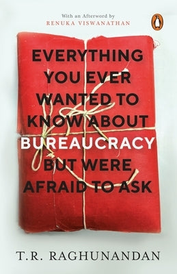 Everything You Ever Wanted to Know about Bureaucracy But Were Afraid to Ask by Raghunandan, T. R.