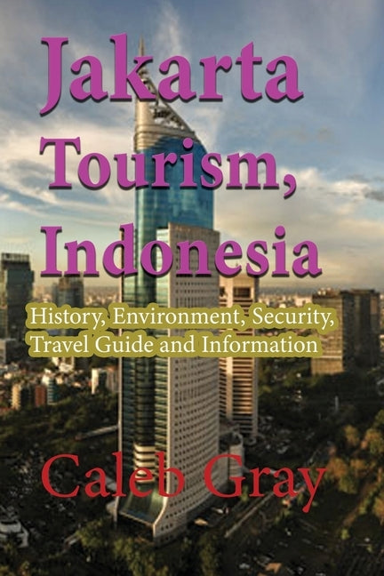 Jakarta Tourism, Indonesia: History, Environment, Security, Travel Guide and Information by Gray, Caleb