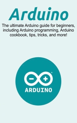 Arduino: The ultimate Arduino guide for beginners, including Arduino programming, Arduino cookbook, tips, tricks, and more! by Newport, Craig