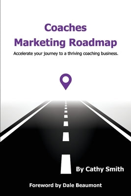 Coaches Marketing Roadmap: Accelerate your journey to a thriving coaching business by Smith, Cathy
