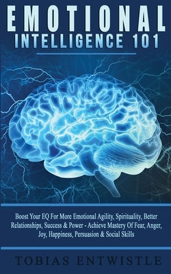 Emotional Intelligence 101: Boost Your EQ For More Emotional Agility, Spirituality, Better Relationships, Success & Power - Achieve Mastery Of Fear, A by Entwislte, Tobias