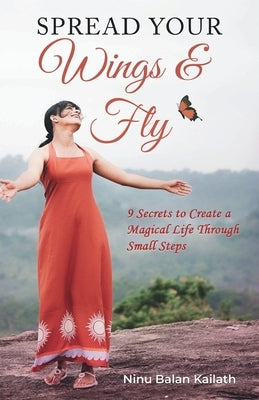 SPREAD YOUR Wings & Fly: 9 Secrets to Create a Magical Life Through Small Steps by Balan Kailath, Ninu