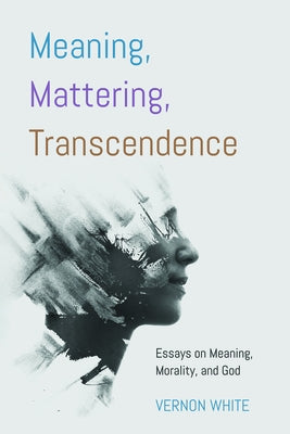 Meaning, Mattering, Transcendence: Essays on Meaning, Morality, and God by White, Vernon