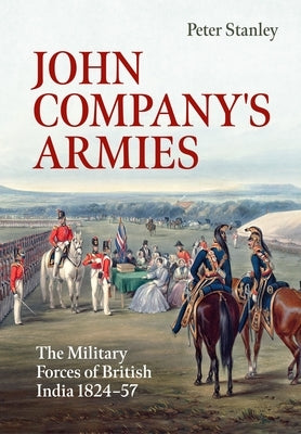John Company's Armies: The Military Forces of British India 1824-57 by Stanley, Peter