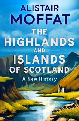 The Highlands and Islands of Scotland: A New History by Moffat, Alistair