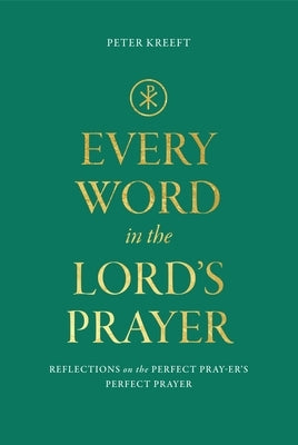 Every Word in the Lord's Prayer: Reflections on the Perfect Pray-Er's Perfect Prayer by Kreeft, Peter