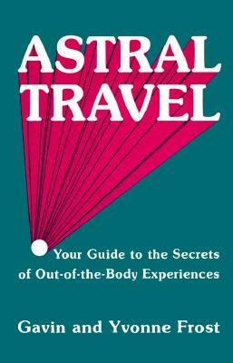 Astral Travel: Your Guide to the Secrets of Out-Of-The-Body Experiences by Frost, Yvonne