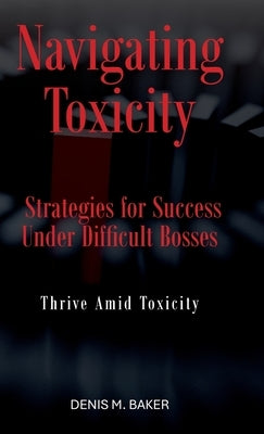Navigating Toxicity: Strategies for Success Under Difficult Bosses by Baker, Denis M.