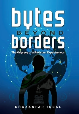 Bytes Beyond Borders: The Odyssey of a Pakistani Expatpreneur by Iqbal, Ghazanfar