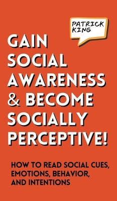 Gain Social Awareness and Become Socially Perceptive! How to Read Social Cues, Emotions, Behavior, and Intentions by King, Patrick