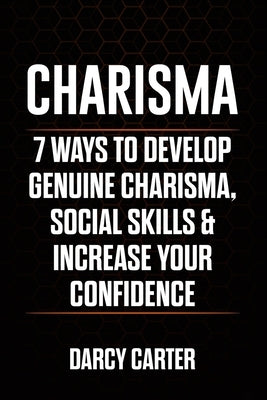 Charisma: 7 Ways To Develop Genuine Charisma, Social Skills & Increase Your Confidence by Carter, Darcy